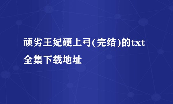 顽劣王妃硬上弓(完结)的txt全集下载地址