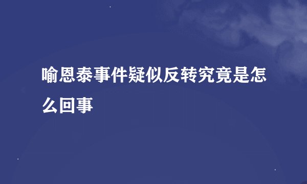 喻恩泰事件疑似反转究竟是怎么回事