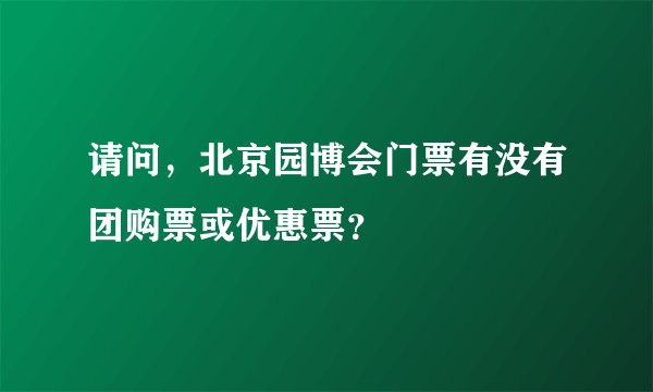 请问，北京园博会门票有没有团购票或优惠票？
