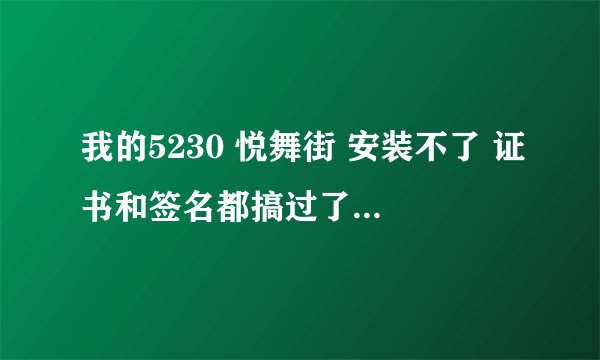 我的5230 悦舞街 安装不了 证书和签名都搞过了 可是 安装时还是提示受证书限制 怎么回事 分不多了 大家见