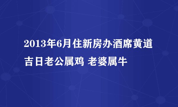 2013年6月住新房办酒席黄道吉日老公属鸡 老婆属牛