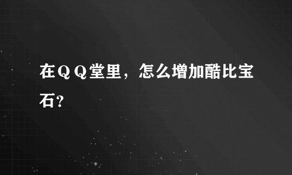 在ＱＱ堂里，怎么增加酷比宝石？
