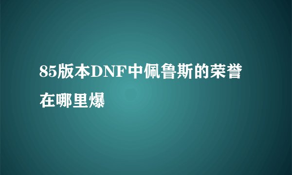 85版本DNF中佩鲁斯的荣誉在哪里爆