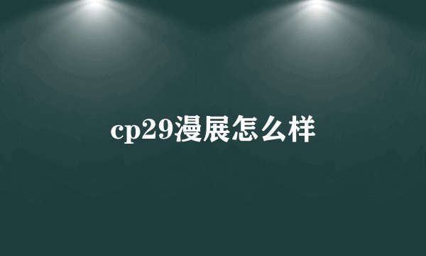 cp29漫展怎么样