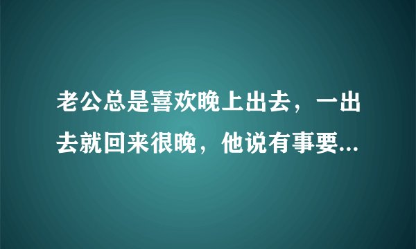 老公总是喜欢晚上出去，一出去就回来很晚，他说有事要出去办，我都信任他，可是每次他都是在外面花天酒地