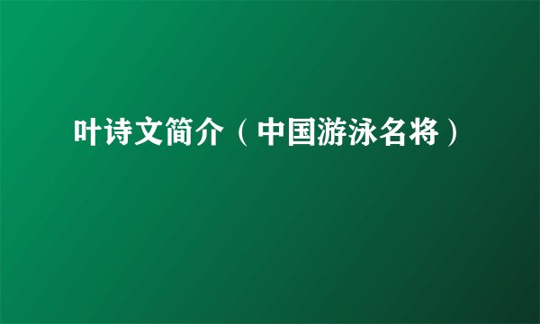 叶诗文简介（中国游泳名将）