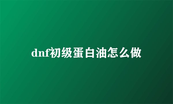 dnf初级蛋白油怎么做