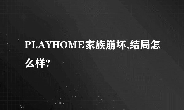 PLAYHOME家族崩坏,结局怎么样?