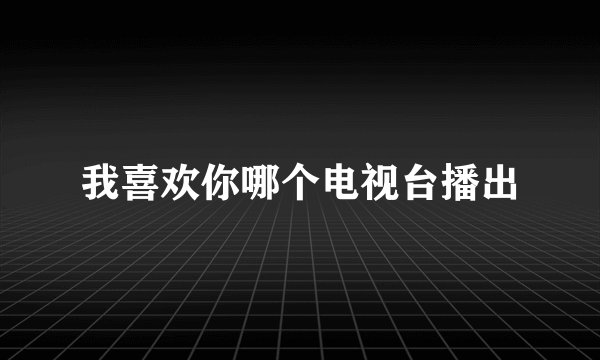 我喜欢你哪个电视台播出