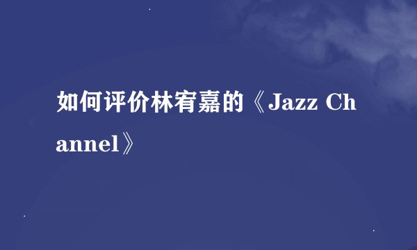 如何评价林宥嘉的《Jazz Channel》