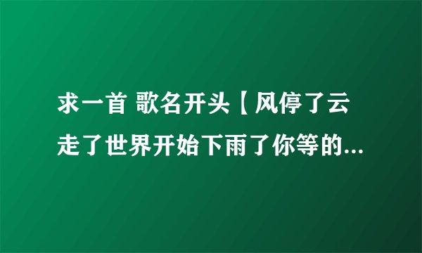 求一首 歌名开头【风停了云走了世界开始下雨了你等的话不是随便说说而已的再见了别傻