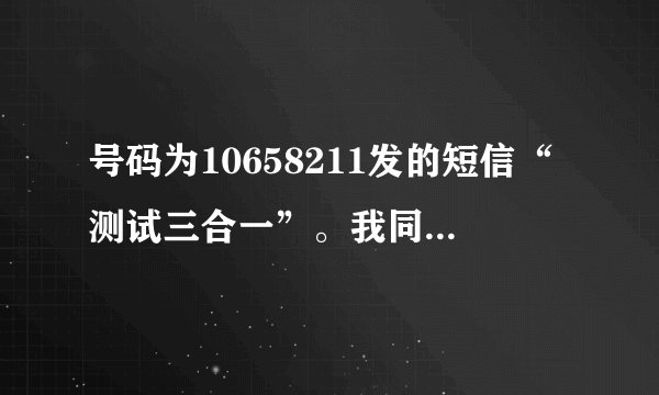 号码为10658211发的短信“测试三合一”。我同事也收到了这条莫名其妙的短信，这是神马东东啊？