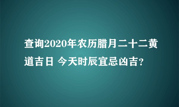 查询2020年农历腊月二十二黄道吉日 今天时辰宜忌凶吉？