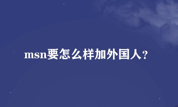 msn要怎么样加外国人？