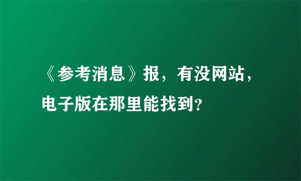《参考消息》报，有没网站，电子版在那里能找到？