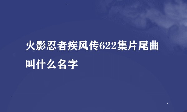 火影忍者疾风传622集片尾曲叫什么名字