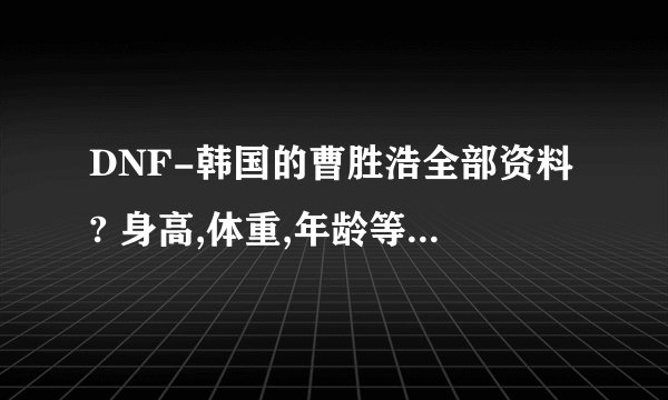 DNF-韩国的曹胜浩全部资料? 身高,体重,年龄等 求详细解答。