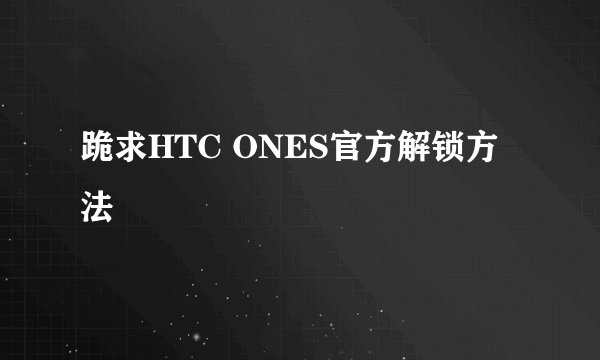 跪求HTC ONES官方解锁方法