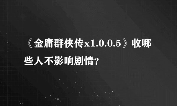 《金庸群侠传x1.0.0.5》收哪些人不影响剧情？