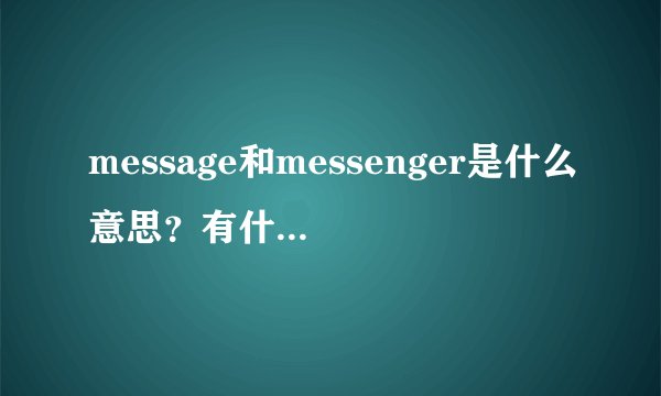 message和messenger是什么意思？有什么不同？ 像QQ发送消息那种消息叫什么？