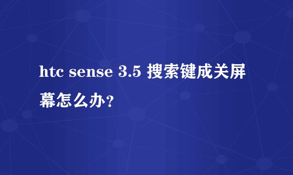htc sense 3.5 搜索键成关屏幕怎么办？