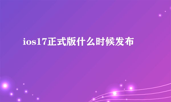 ios17正式版什么时候发布