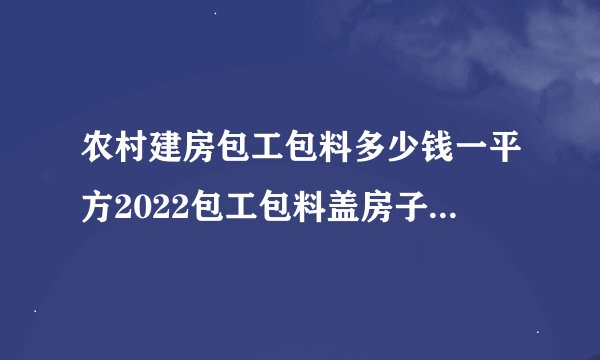农村建房包工包料多少钱一平方2022包工包料盖房子多少钱一平方