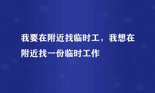 我要在附近找临时工，我想在附近找一份临时工作