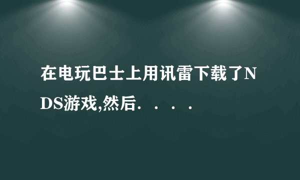 在电玩巴士上用讯雷下载了NDS游戏,然后．．．．