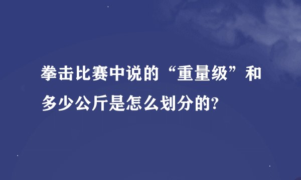 拳击比赛中说的“重量级”和多少公斤是怎么划分的?