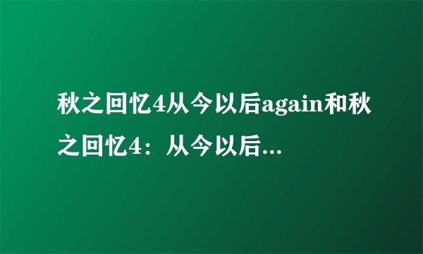 秋之回忆4从今以后again和秋之回忆4：从今以后有什么区别