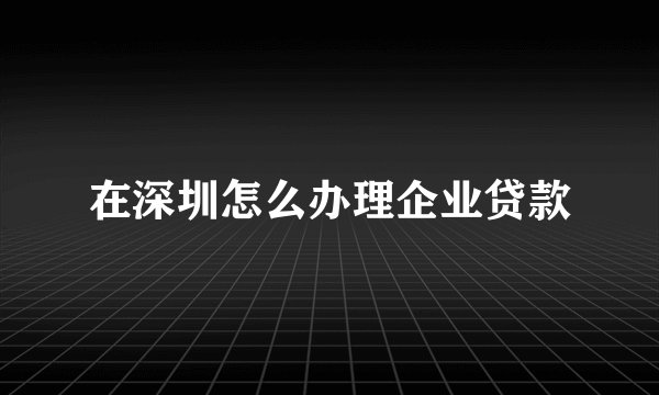 在深圳怎么办理企业贷款