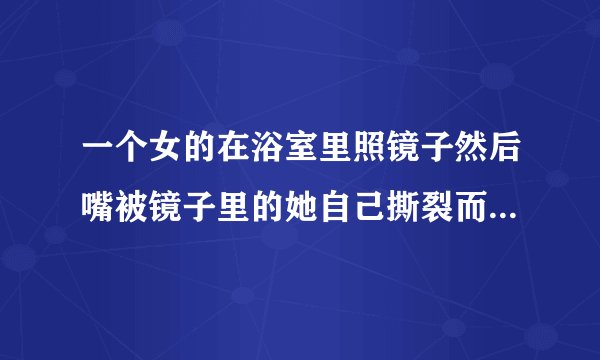 一个女的在浴室里照镜子然后嘴被镜子里的她自己撕裂而死的 那是什么电影？