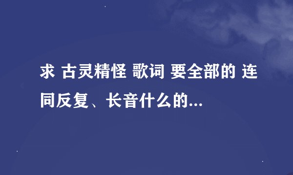 求 古灵精怪 歌词 要全部的 连同反复、长音什么的全部要在内 如果好的话 在外加赏分