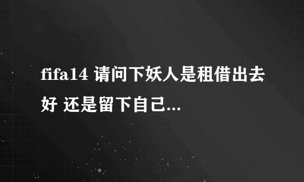 fifa14 请问下妖人是租借出去好 还是留下自己队里 偶尔上场练练好