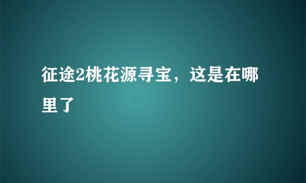 征途2桃花源寻宝，这是在哪里了