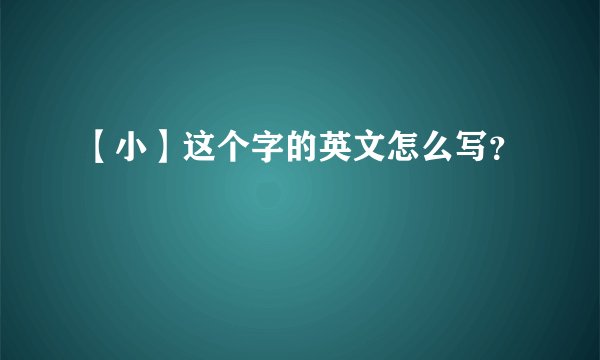 【小】这个字的英文怎么写？