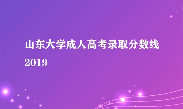 山东大学成人高考录取分数线2019
