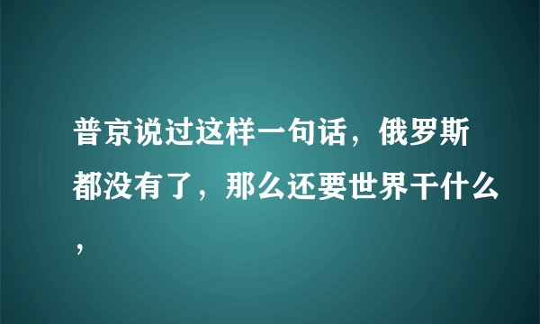 普京说过这样一句话，俄罗斯都没有了，那么还要世界干什么，