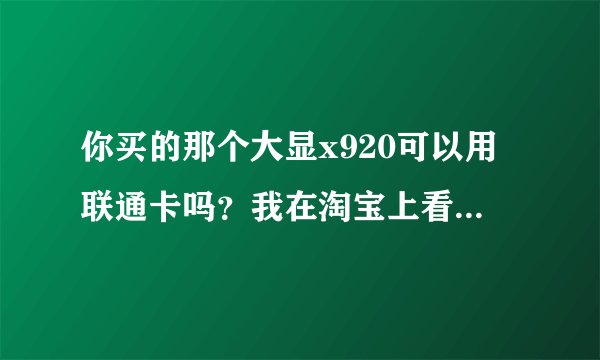 你买的那个大显x920可以用联通卡吗？我在淘宝上看到想买开始网络是CDMA的.另外你多少钱买的