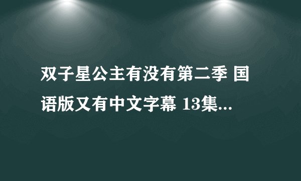 双子星公主有没有第二季 国语版又有中文字幕 13集以后 清楚一些 ！！！！！ 答案清楚一些