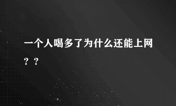 一个人喝多了为什么还能上网？？