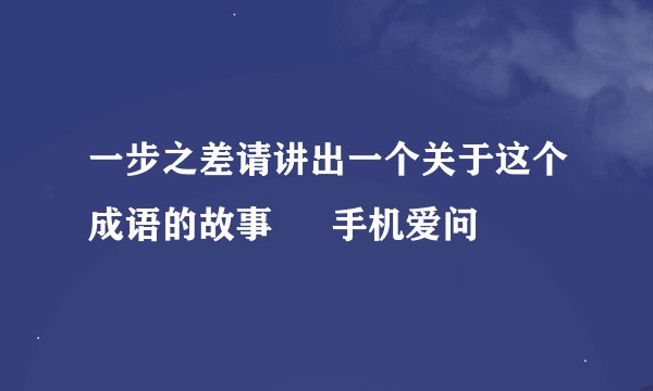 一步之差请讲出一个关于这个成语的故事 – 手机爱问