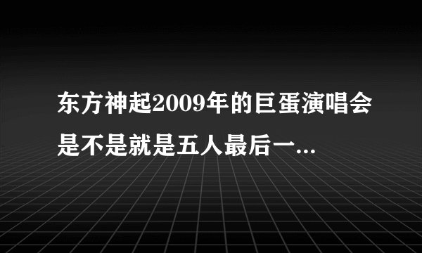 东方神起2009年的巨蛋演唱会是不是就是五人最后一次合作的2009年的红白歌会？