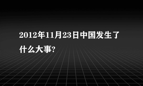 2012年11月23日中国发生了什么大事?