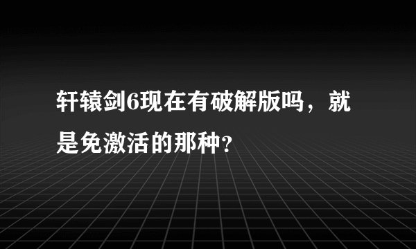 轩辕剑6现在有破解版吗，就是免激活的那种？