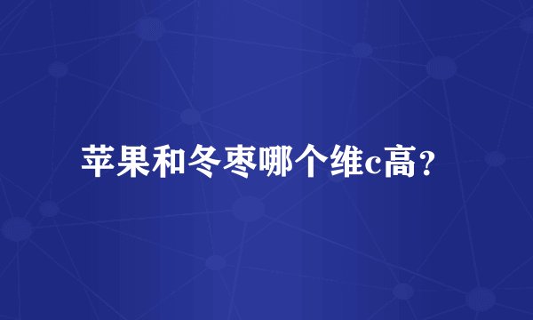 苹果和冬枣哪个维c高？