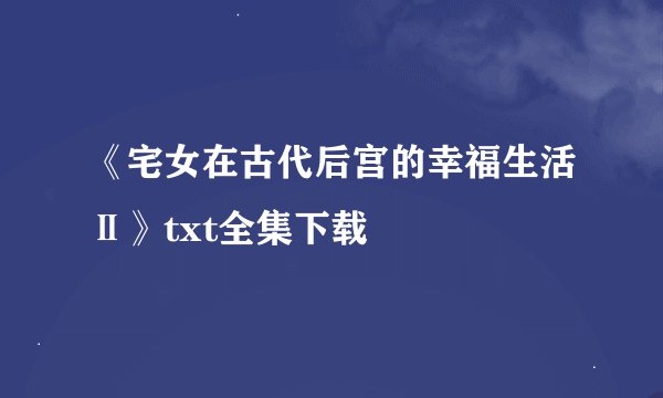 《宅女在古代后宫的幸福生活Ⅱ》txt全集下载