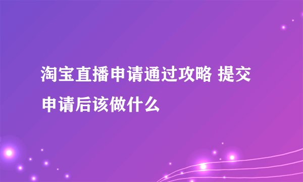 淘宝直播申请通过攻略 提交申请后该做什么