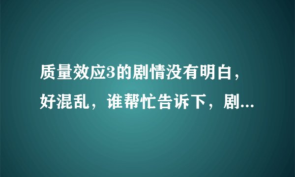 质量效应3的剧情没有明白，好混乱，谁帮忙告诉下，剧情的意思啊